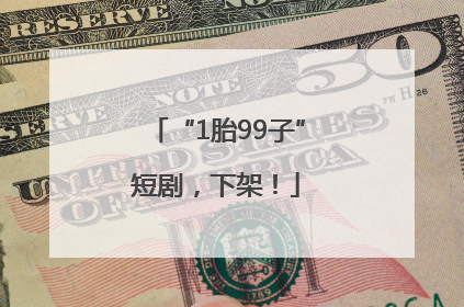 “1胎99子”短剧，下架！